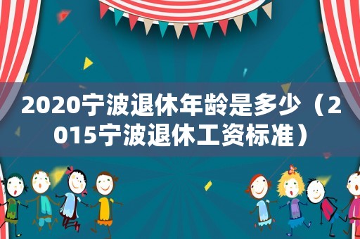 2020寧波退休年齡是多少（2015寧波退休工資標準）
