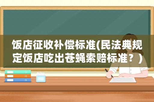 飯店征收補償標(biāo)準(zhǔn)(民法典規(guī)定飯店吃出蒼蠅索賠標(biāo)準(zhǔn)？)