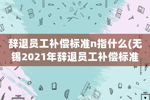 辭退員工補償標準n指什么(無錫2021年辭退員工補償標準)