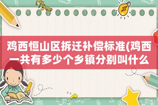 雞西恒山區(qū)拆遷補(bǔ)償標(biāo)準(zhǔn)(雞西一共有多少個(gè)鄉(xiāng)鎮(zhèn)分別叫什么)