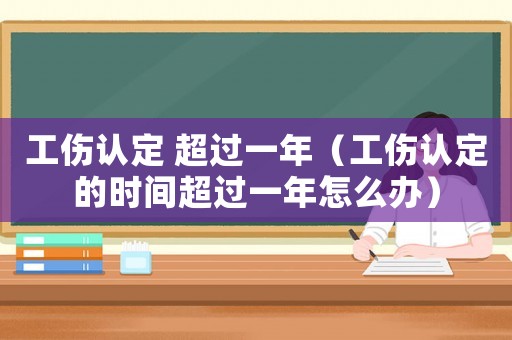 工傷認定 超過一年（工傷認定的時間超過一年怎么辦）