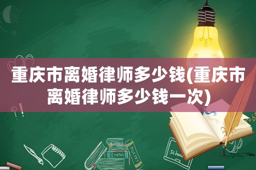 重慶市離婚律師多少錢(重慶市離婚律師多少錢一次)