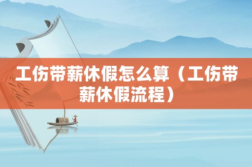 工傷帶薪休假怎么算（工傷帶薪休假流程）