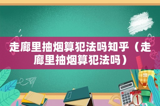 走廊里抽煙算犯法嗎知乎（走廊里抽煙算犯法嗎）
