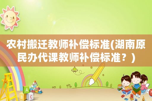 農(nóng)村搬遷教師補(bǔ)償標(biāo)準(zhǔn)(湖南原民辦代課教師補(bǔ)償標(biāo)準(zhǔn)？)