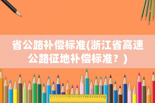 省公路補償標準(浙江省高速公路征地補償標準？)