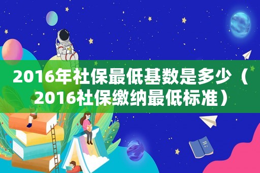 2016年社保最低基數是多少（2016社保繳納最低標準）
