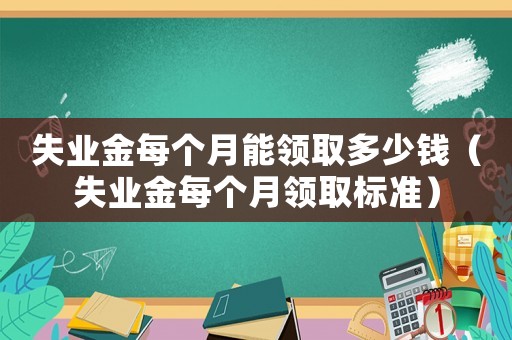 失業金每個月能領取多少錢（失業金每個月領取標準）