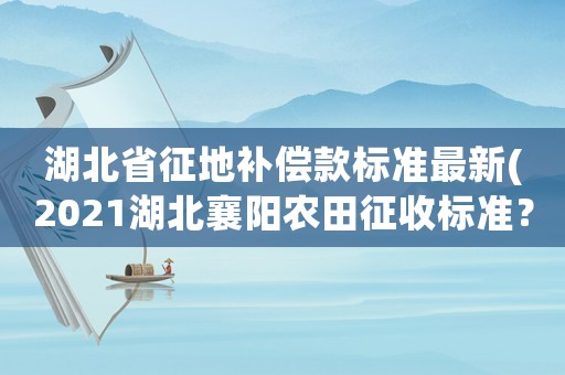 湖北省征地補(bǔ)償款標(biāo)準(zhǔn)最新(2021湖北襄陽農(nóng)田征收標(biāo)準(zhǔn)？)
