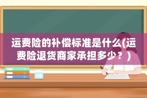 運費險的補償標準是什么(運費險退貨商家承擔多少？)