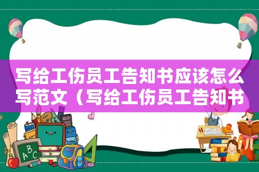 寫給工傷員工告知書應該怎么寫范文（寫給工傷員工告知書應該怎么寫）
