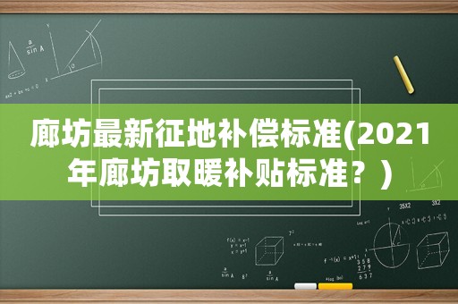 廊坊最新征地補償標準(2021年廊坊取暖補貼標準？)