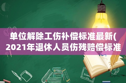 單位解除工傷補償標準最新(2021年退休人員傷殘賠償標準)