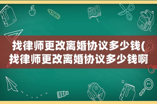 找律師更改離婚協議多少錢(找律師更改離婚協議多少錢啊)