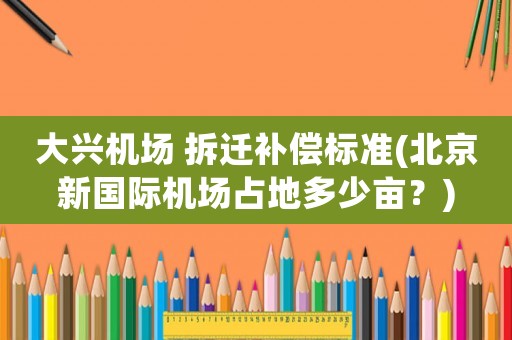 大興機場 拆遷補償標準(北京新國際機場占地多少畝？)