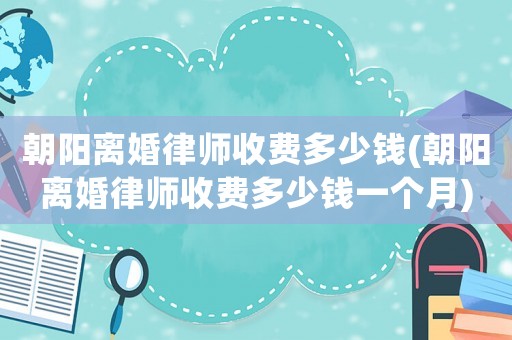 朝陽離婚律師收費多少錢(朝陽離婚律師收費多少錢一個月)