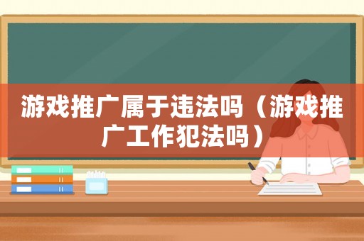 游戲推廣屬于違法嗎（游戲推廣工作犯法嗎）