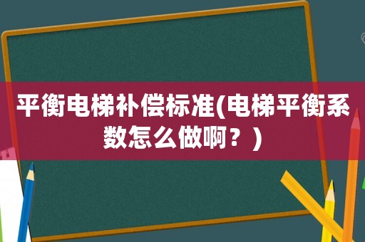 平衡電梯補(bǔ)償標(biāo)準(zhǔn)(電梯平衡系數(shù)怎么做啊？)