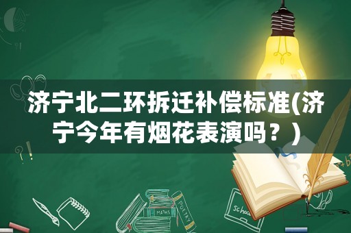 濟(jì)寧北二環(huán)拆遷補(bǔ)償標(biāo)準(zhǔn)(濟(jì)寧今年有煙花表演嗎？)