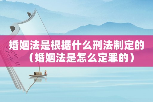 婚姻法是根據(jù)什么刑法制定的（婚姻法是怎么定罪的）