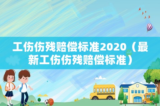 工傷傷殘賠償標準2020（最新工傷傷殘賠償標準）