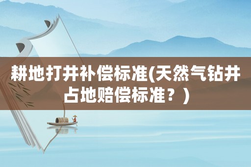 耕地打井補(bǔ)償標(biāo)準(zhǔn)(天然氣鉆井占地賠償標(biāo)準(zhǔn)？)
