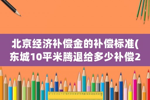 北京經濟補償金的補償標準(東城10平米騰退給多少補償2020？)