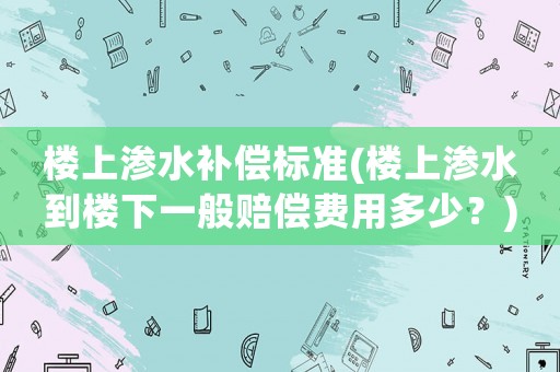樓上滲水補償標準(樓上滲水到樓下一般賠償費用多少？)