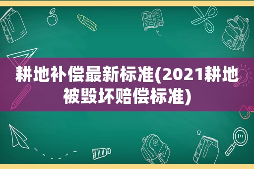 耕地補償最新標準(2021耕地被毀壞賠償標準)