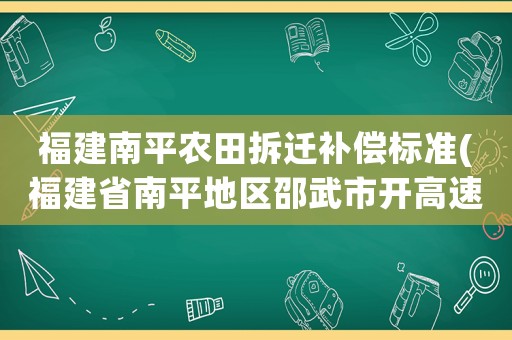 福建南平農(nóng)田拆遷補(bǔ)償標(biāo)準(zhǔn)(福建省南平地區(qū)邵武市開高速公路征用農(nóng)田一畝補(bǔ)償多少錢)