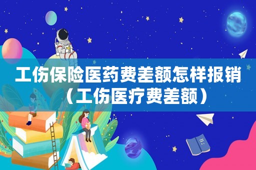 工傷保險醫藥費差額怎樣報銷（工傷醫療費差額）