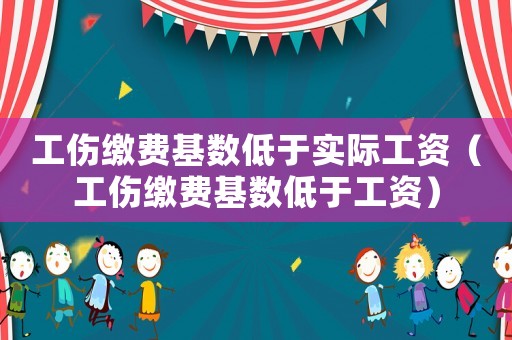 工傷繳費基數低于實際工資（工傷繳費基數低于工資）