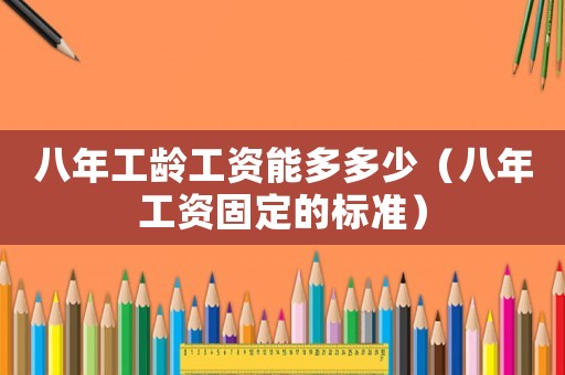 八年工齡工資能多多少（八年工資固定的標(biāo)準(zhǔn)）
