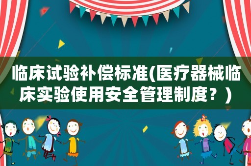 臨床試驗(yàn)補(bǔ)償標(biāo)準(zhǔn)(醫(yī)療器械臨床實(shí)驗(yàn)使用安全管理制度？)