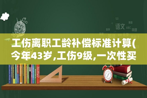 工傷離職工齡補(bǔ)償標(biāo)準(zhǔn)計(jì)算(今年43歲,工傷9級,一次性買斷工齡怎么賠償)