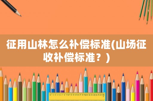 征用山林怎么補償標準(山場征收補償標準？)