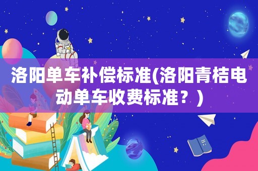 洛陽單車補償標準(洛陽青桔電動單車收費標準？)