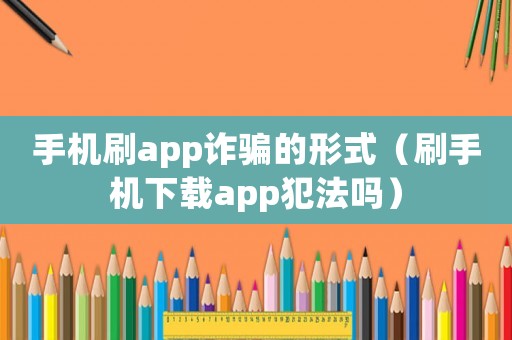 手機刷app詐騙的形式（刷手機下載app犯法嗎）