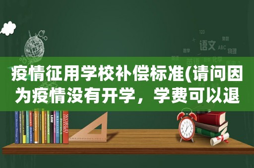 疫情征用學校補償標準(請問因為疫情沒有開學，學費可以退么)