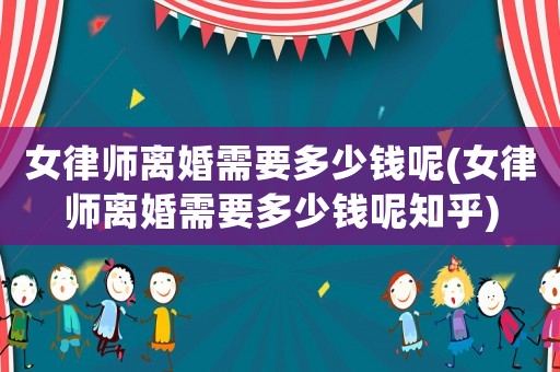 女律師離婚需要多少錢呢(女律師離婚需要多少錢呢知乎)