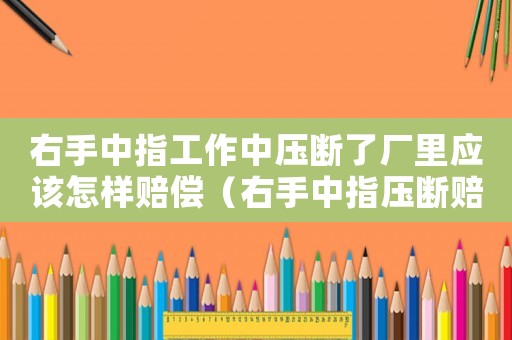 右手中指工作中壓斷了廠里應該怎樣賠償（右手中指壓斷賠償標準）