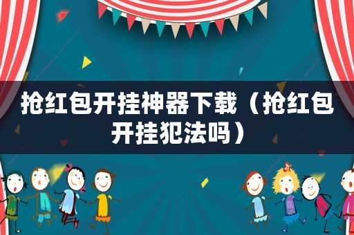 搶紅包開(kāi)掛神器下載（搶紅包開(kāi)掛犯法嗎）
