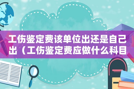 工傷鑒定費該單位出還是自己出（工傷鑒定費應做什么科目里）