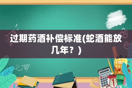 過期藥酒補償標準(蛇酒能放幾年？)