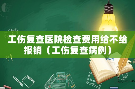工傷復(fù)查醫(yī)院檢查費用給不給報銷（工傷復(fù)查病例）