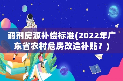 調劑房源補償標準(2022年廣東省農(nóng)村危房改造補貼？)