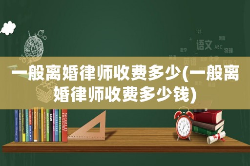 一般離婚律師收費多少(一般離婚律師收費多少錢)