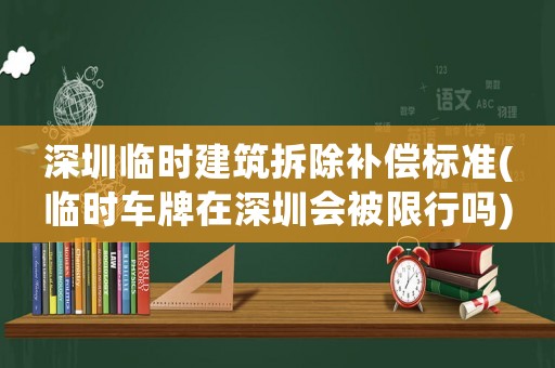 深圳臨時建筑拆除補償標準(臨時車牌在深圳會被限行嗎)