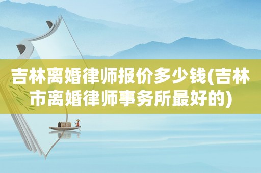 吉林離婚律師報價多少錢(吉林市離婚律師事務所最好的)