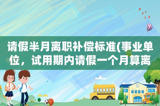 請假半月離職補償標準(事業單位，試用期內請假一個月算離職嗎？)